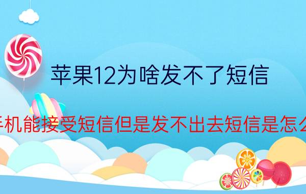 苹果12为啥发不了短信 苹果手机能接受短信但是发不出去短信是怎么回事？